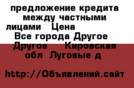 предложение кредита между частными лицами › Цена ­ 5 000 000 - Все города Другое » Другое   . Кировская обл.,Луговые д.